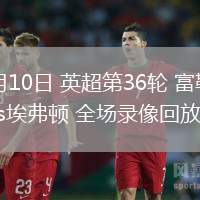 05月10日 英超第36輪 富勒姆vs埃弗頓 全場錄像回放
