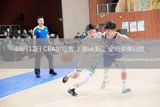 03月12日 CBA常規(guī)賽 上海vs浙江 全場錄像回放