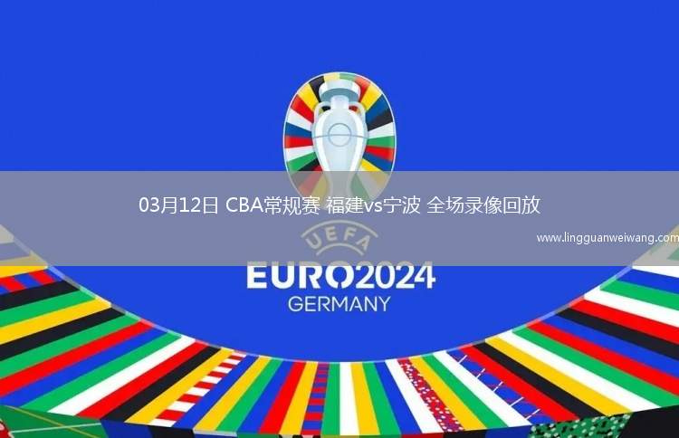 03月12日 CBA常規(guī)賽 福建vs寧波 全場(chǎng)錄像回放