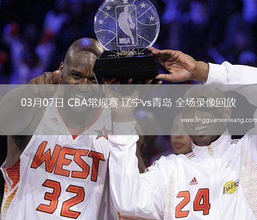 03月07日 CBA常規(guī)賽 遼寧vs青島 全場(chǎng)錄像回放