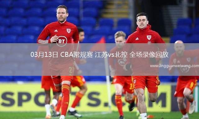 03月13日 CBA常規(guī)賽 江蘇vs北控 全場錄像回放