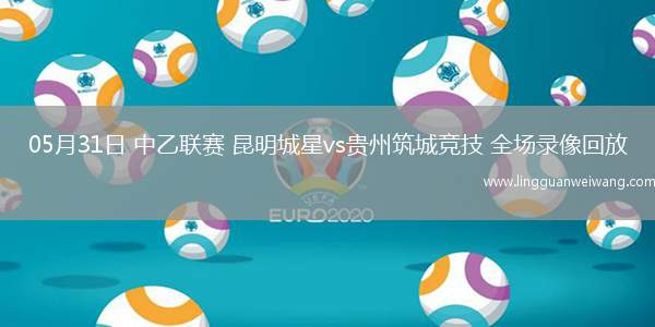 05月31日 中乙聯(lián)賽 昆明城星vs貴州筑城競技 全場錄像回放