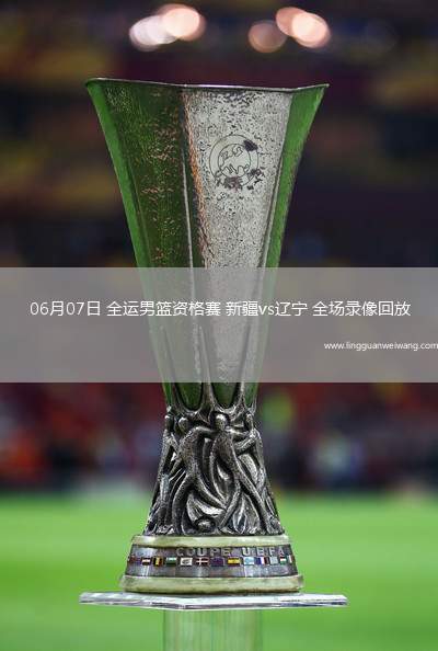 06月07日 全運(yùn)男籃資格賽 新疆vs遼寧 全場(chǎng)錄像回放