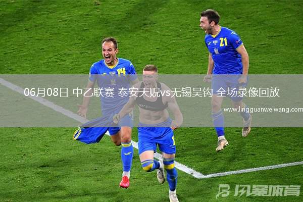 06月08日 中乙聯(lián)賽 泰安天貺vs無錫吳鉤 全場錄像回放