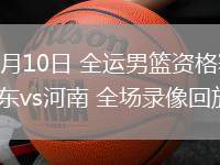 06月10日 全運(yùn)男籃資格賽 山東vs河南 全場(chǎng)錄像回放
