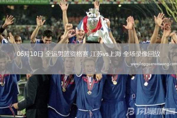 06月10日 全運男籃資格賽 江蘇vs上海 全場錄像回放