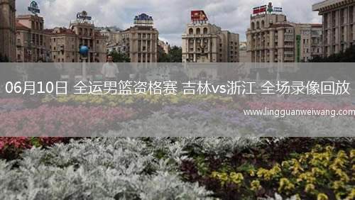 06月10日 全運(yùn)男籃資格賽 吉林vs浙江 全場(chǎng)錄像回放