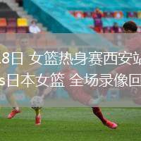06月18日 女籃熱身賽西安站 中國(guó)女籃vs日本女籃 全場(chǎng)錄像回放