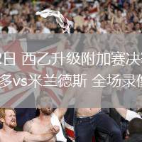 06月22日 西乙升級附加賽決賽 皇家奧維耶多vs米蘭德斯 全場錄像回放