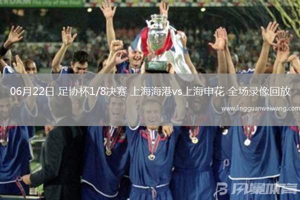 06月22日 足協(xié)杯1/8決賽 上海海港vs上海申花 全場錄像回放