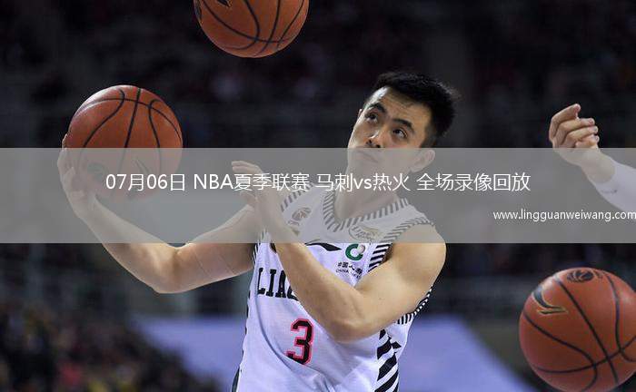 07月06日 NBA夏季聯(lián)賽 馬刺vs熱火 全場錄像回放