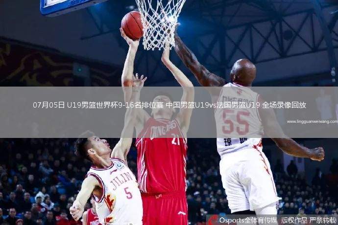 07月05日 U19男籃世界杯9-16名排位賽 中國男籃U19vs法國男籃U19 全場錄像回放