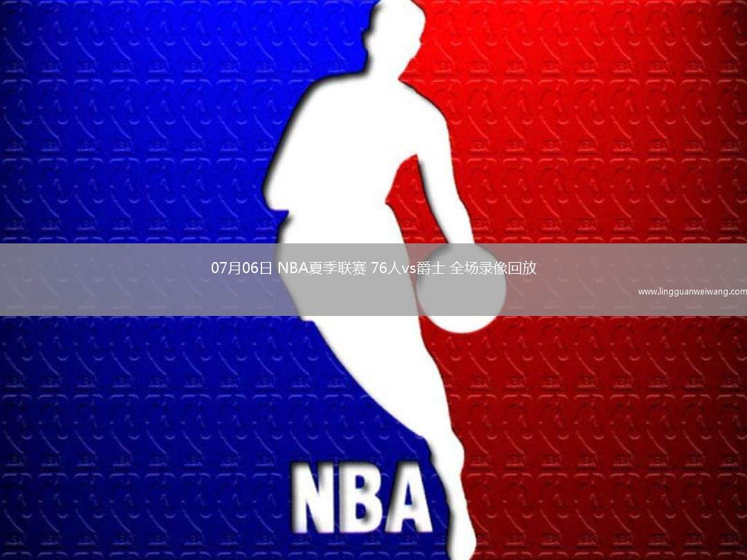 07月06日 NBA夏季聯(lián)賽 76人vs爵士 全場錄像回放