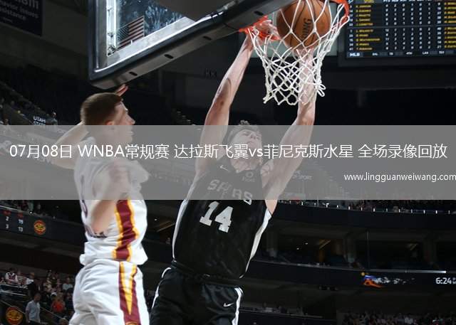 07月08日 WNBA常規(guī)賽 達(dá)拉斯飛翼vs菲尼克斯水星 全場(chǎng)錄像回放