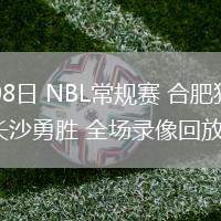 07月08日 NBL常規(guī)賽 合肥狂風(fēng)峻茂vs長(zhǎng)沙勇勝 全場(chǎng)錄像回放