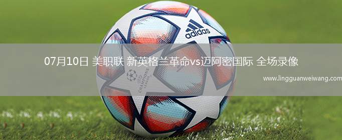 07月10日 美職聯(lián) 新英格蘭革命vs邁阿密國際 全場錄像