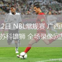 07月12日 NBL常規(guī)賽 廣西威壯vs鹽南蘇科雄獅 全場錄像回放