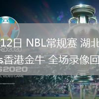 07月12日 NBL常規(guī)賽 湖北文旅vs香港金牛 全場錄像回放