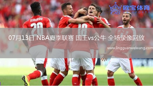 07月13日 NBA夏季聯(lián)賽 國王vs公牛 全場錄像回放