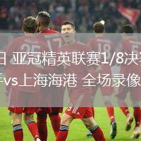 03月11日 亞冠精英聯(lián)賽1/8決賽次回合 橫濱水手vs上海海港 全場(chǎng)錄像回放