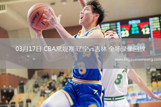03月17日 CBA常規(guī)賽 遼寧vs吉林 全場(chǎng)錄像回放