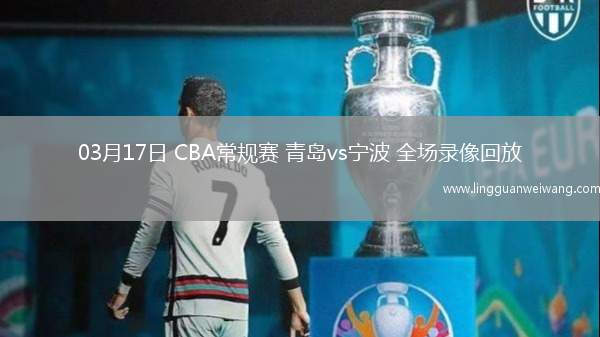 03月17日 CBA常規(guī)賽 青島vs寧波 全場錄像回放