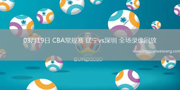03月19日 CBA常規(guī)賽 遼寧vs深圳 全場(chǎng)錄像回放