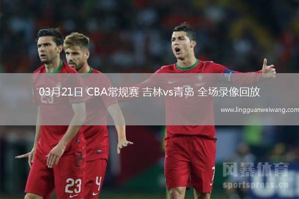 03月21日 CBA常規(guī)賽 吉林vs青島 全場(chǎng)錄像回放