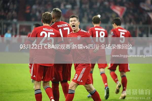 03月22日 CBA常規(guī)賽 新疆vs四川 全場(chǎng)錄像回放