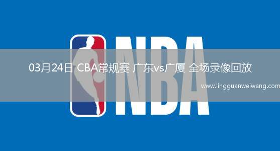03月24日 CBA常規(guī)賽 廣東vs廣廈 全場錄像回放
