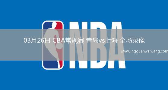 03月26日 CBA常規(guī)賽 青島vs上海 全場錄像