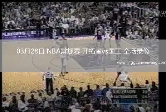 03月28日 NBA常規(guī)賽 開拓者vs國王 全場(chǎng)錄像