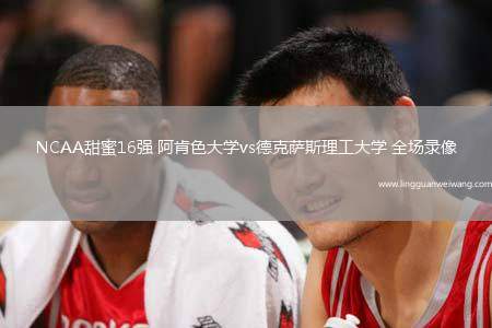 NCAA甜蜜16強(qiáng) 阿肯色大學(xué)vs德克薩斯理工大學(xué) 全場錄像