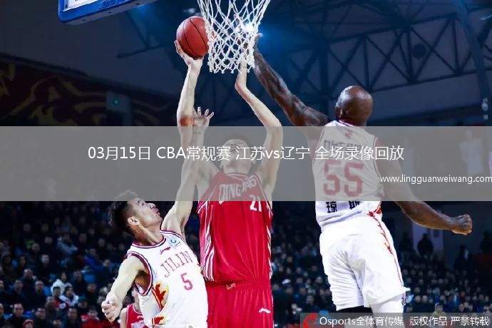 03月15日 CBA常規(guī)賽 江蘇vs遼寧 全場錄像回放