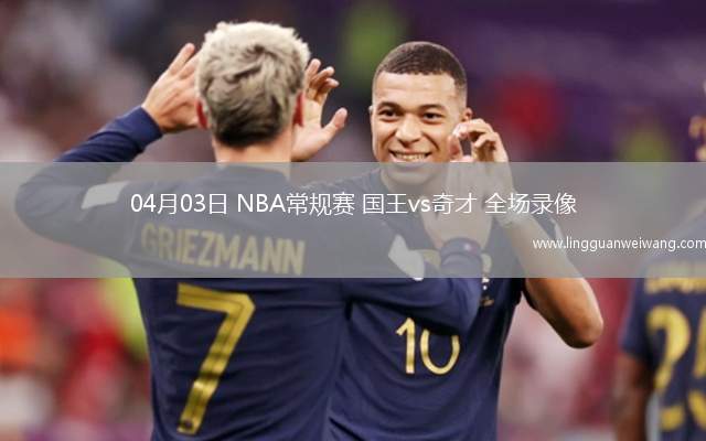 04月03日 NBA常規(guī)賽 國王vs奇才 全場錄像