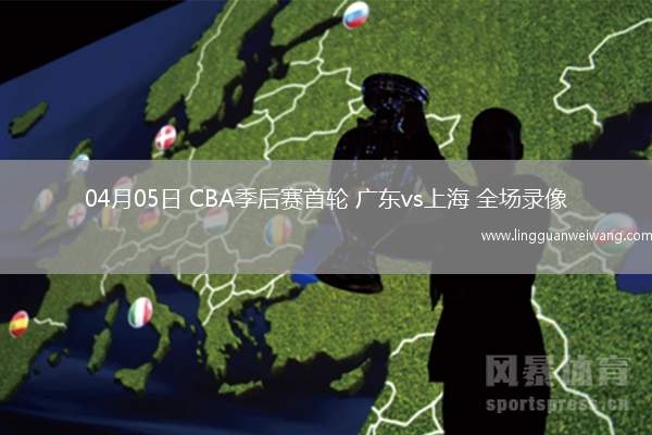 04月05日 CBA季后賽首輪 廣東vs上海 全場錄像
