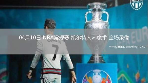 04月10日 NBA常規(guī)賽 凱爾特人vs魔術(shù) 全場(chǎng)錄像