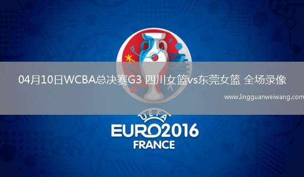 04月10日WCBA總決賽G3 四川女籃vs東莞女籃 全場錄像