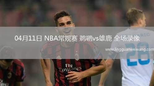 04月11日 NBA常規(guī)賽 鵜鶘vs雄鹿 全場錄像