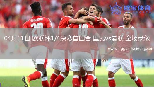 04月11日 歐聯(lián)杯1/4決賽首回合 里昂vs曼聯(lián) 全場錄像