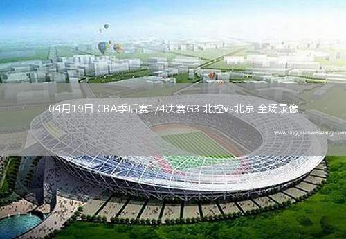 04月19日 CBA季后賽1/4決賽G3 北控vs北京 全場錄像