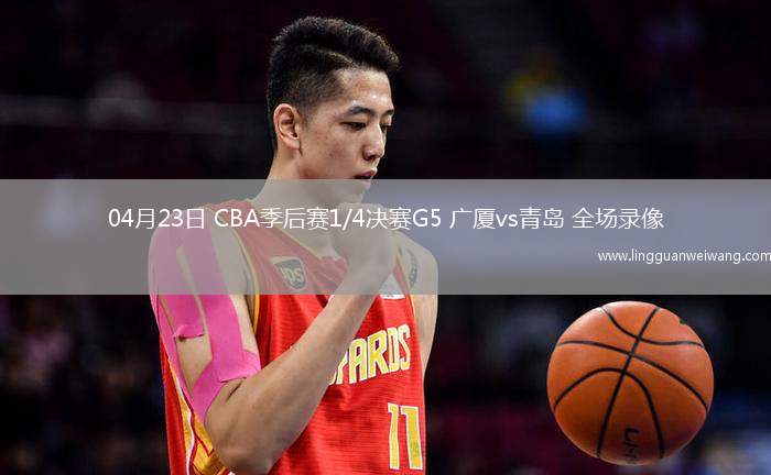 04月23日 CBA季后賽1/4決賽G5 廣廈vs青島 全場錄像
