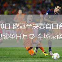 04月30日 歐冠半決賽首回合 阿森納vs巴黎圣日耳曼 全場錄像回放