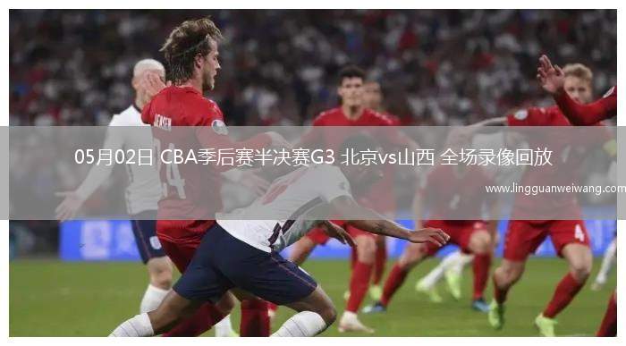 05月02日 CBA季后賽半決賽G3 北京vs山西 全場(chǎng)錄像回放